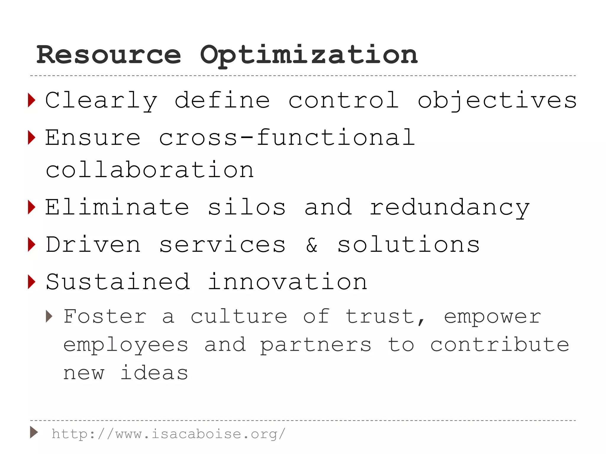 Resource Optimization
 Clearly define control objectives
 Ensure cross-functional
collaboration
 Eliminate silos and redundancy
 Driven services & solutions
 Sustained innovation
 Foster a culture of trust, empower
employees and partners to contribute
new ideas
http://www.isacaboise.org/
 