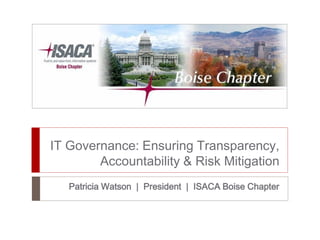 IT Governance: Ensuring Transparency,
Accountability & Risk Mitigation
Patricia Watson | President | ISACA Boise Chapter
 