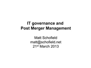 IT governance and
Post Merger Management

      Matt Schofield
    matt@schofield.net
     21st March 2013
 