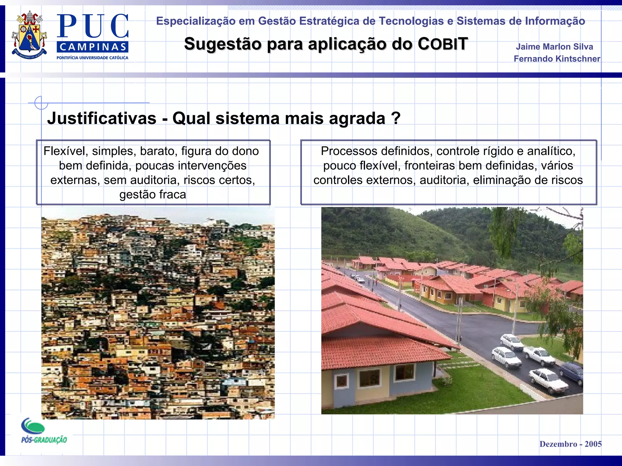 Flexível, simples, barato, figura do dono  bem definida, poucas intervenções externas, sem auditoria, riscos certos, gestão fraca Processos definidos, controle rígido e analítico, pouco flexível, fronteiras bem definidas, vários controles externos, auditoria, eliminação de riscos Justificativas - Qual sistema mais agrada ? 