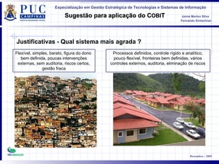 Flexível, simples, barato, figura do dono  bem definida, poucas intervenções externas, sem auditoria, riscos certos, gestão fraca Processos definidos, controle rígido e analítico, pouco flexível, fronteiras bem definidas, vários controles externos, auditoria, eliminação de riscos Justificativas - Qual sistema mais agrada ? 
