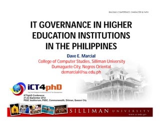 IT GOVERNANCE IN HIGHER
EDUCATION INSTITUTIONS
IN THE PHILIPPINES
Dave E. Marcial
College of Computer Studies, Silliman University
Dumaguete City, Negros Oriental
demarcial@su.edu.ph
 