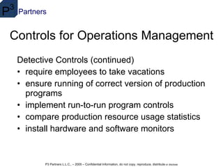 Controls for Operations Management Detective Controls (continued) require employees to take vacations ensure running of correct version of production programs  implement run-to-run program controls  compare production resource usage statistics  install hardware and software monitors  