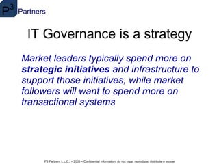 IT Governance is a strategy Market leaders typically spend more on  strategic initiatives  and infrastructure to support those initiatives, while market followers will want to spend more on transactional systems 
