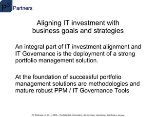 Aligning IT investment with  business goals and strategies  An integral part of IT investment alignment and IT Governance is the deployment of a strong portfolio management solution. At the foundation of successful portfolio management solutions are methodologies and mature robust PPM / IT Governance Tools 