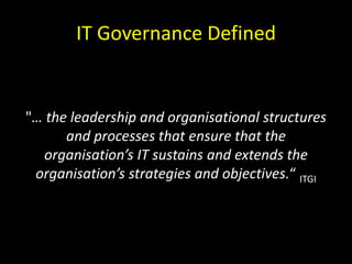 IT Governance Defined"… the leadership and organisational structures and processes that ensure that the organisation’s IT sustains and extends the organisation’s strategies and objectives.“ ITGI