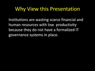 Why View this PresentationInstitutions are wasting scarce financial and human resources with low  productivity because they do not have a formalized IT governance systems in place.