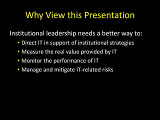 Why View this PresentationInstitutional leadership needs a better way to:Direct IT in support of institutional strategiesMeasure the real value provided by ITMonitor the performance of ITManage and mitigate IT-related risks