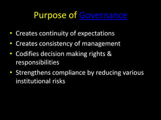 Purpose of GovernanceCreates continuity of expectationsCreates consistency of managementCodifies decision making rights & responsibilitiesStrengthens compliance by reducing various institutional risks