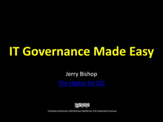 IT Governance Made Easy Jerry Bishop The Higher Ed CIO Creative Commons Attribution-NoDerivs 3.0 Unported License.  