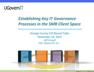 Establishing Key IT Governance
Processes in the SMB Client Space
Orange County CIO Round Table
November 14, 2013
Jeff Crowell
EVP, UGovernIT, Inc.

uGovernIT™, Inc. Confidential ©

 