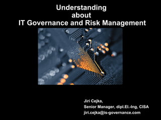 Understanding
about
IT Governance and Risk Management

Jiri Cejka,
Senior Manager, dipl.El.-Ing, CISA
jiri.cejka@is-governance.com

 