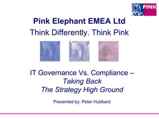 IT Governance Vs. Compliance –
Taking Back
The Strategy High Ground
Presented by: Peter Hubbard
Pink Elephant EMEA Ltd
Think Differently. Think Pink
 