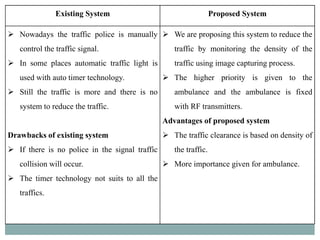 Existing System Proposed System
 Nowadays the traffic police is manually
control the traffic signal.
 In some places aut...