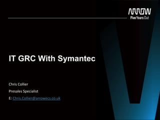 IT GRC With Symantec
Chris Collier
Presales Specialist
E: Chris.Collier@arrowecs.co.uk
 