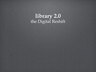 library 2.0 the Digital Reshift 