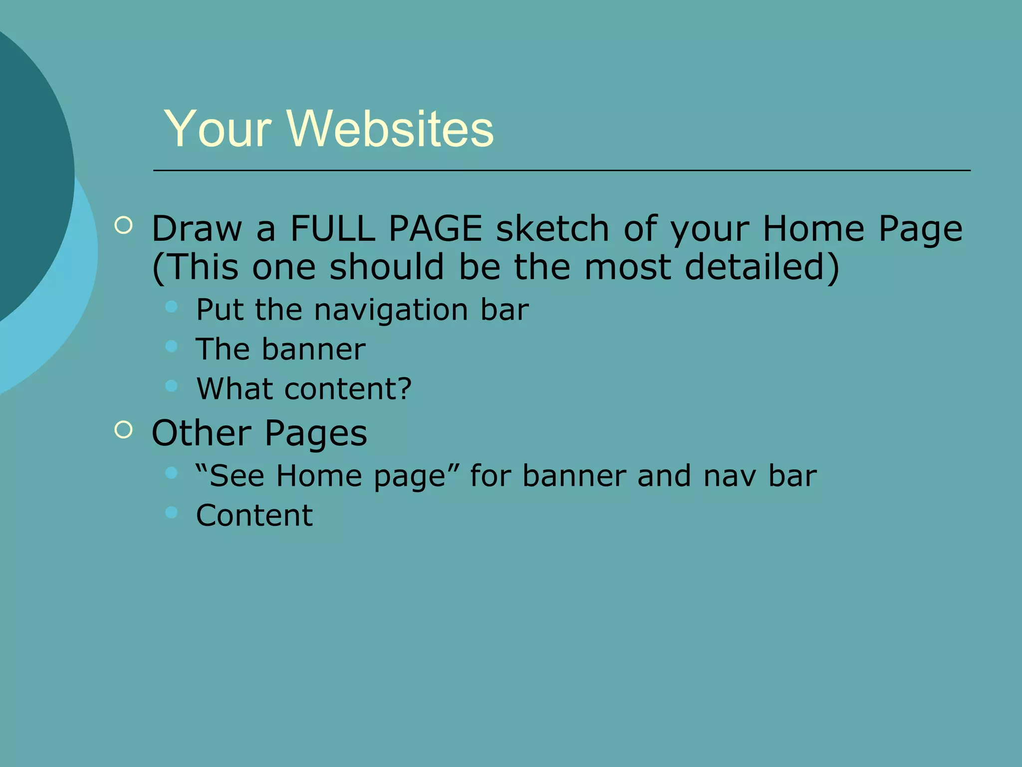 Your Websites
   Draw a FULL PAGE sketch of your Home Page
    (This one should be the most detailed)
       Put the navigation bar
       The banner
       What content?
   Other Pages
       “See Home page” for banner and nav bar
       Content
 