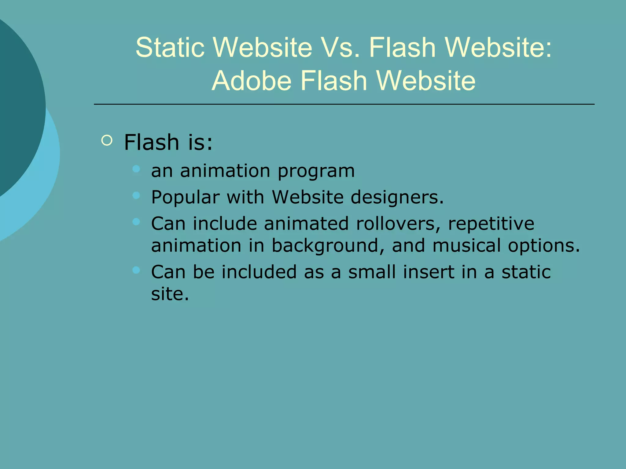 Static Website Vs. Flash Website:
            Adobe Flash Website

   Flash is:
       an animation program
       Popular with Website designers.
       Can include animated rollovers, repetitive
        animation in background, and musical options.
       Can be included as a small insert in a static
        site.
 