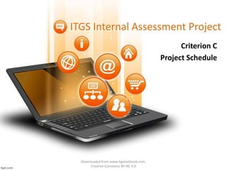 ITGS Internal Assessment Project
Criterion C
Project Schedule
Downloaded from www.itgstextbook.com.
Creative Commons BY-NC 4.0
 