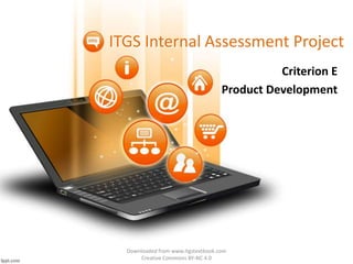 ITGS Internal Assessment Project 
Criterion E 
Product Development 
Downloaded from www.itgstextbook.com 
Creative Commons BY-NC 4.0 
 