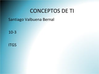 CONCEPTOS DE TI
Santiago Valbuena Bernal

10-3

ITGS
 