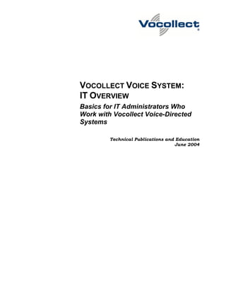 VOCOLLECT VOICE SYSTEM:
IT OVERVIEW
Basics for IT Administrators Who
Work with Vocollect Voice-Directed
Systems

         Technical Publications and Education
                                   June 2004
 