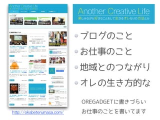 http://okabeterumasa.com/ 
ブログのこと 
お仕事のこと 
地域とのつながり 
オレの生き方的な 
OREGADGETに書きづらい 
お仕事のことを書いてます 
 