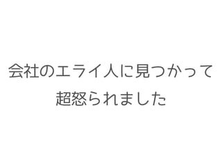 会社のエライ人に見つかって 
超怒られました 
 