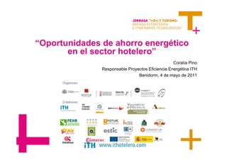 “Oportunidades de ahorro energético
       en el sector hotelero”
                                                      Coralía Pino
                   Responsable Proyectos Eficiencia Energética ITH
                                    Benidorm, 4 de mayo de 2011
      Organizan:




      Colaboran:
 