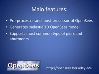 Main features: Pre-processor and  post-processor of OpenSees  Generates inelastic 3D OpenSees model Supports most common type of piers and abutments http://opensees.berkeley.edu 
