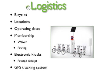 Logistics
• Bicycles
• Locations
• Operating dates
• Membership
  •   Waiver

  •   Pricing

• Electronic kiosks
  •   Printed receipt

• GPS tracking system
 
