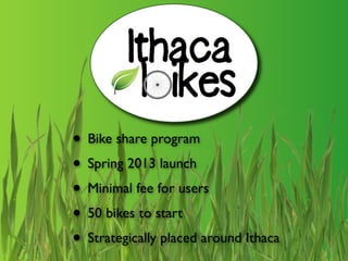 • Bike share program
• Spring 2013 launch
• Minimal fee for users
• 50 bikes to start
• Strategically placed around Ithaca
 