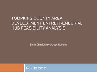 TOMPKINS COUNTY AREA
DEVELOPMENT ENTREPRENEURIAL
HUB FEASIBILITY ANALYSIS


       Emile Chin-Dickey // Josh Robbins




     Nov 13 2012
 