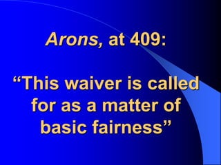 Arons, at 409:“This waiver is called for as a matter of basic fairness”