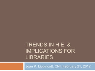 TRENDS IN H.E. &
IMPLICATIONS FOR
LIBRARIES
Joan K. Lippincott, CNI, February 21, 2012
 