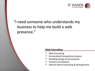 “ I need someone who understands my business to help me build a web presence.” Web Consulting Web Consulting  Personalized Competitive Analysis Branding Design & Consultation Content Consultation Domain Name Consulting & Management 