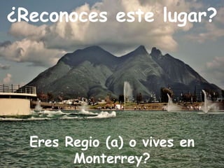 ¿Reconoces este lugar?




  Eres Regio (a) o vives en
        Monterrey?
 