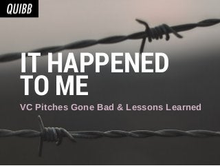 IT HAPPENED
TO ME
VC Pitches Gone Bad & Lessons Learned
 