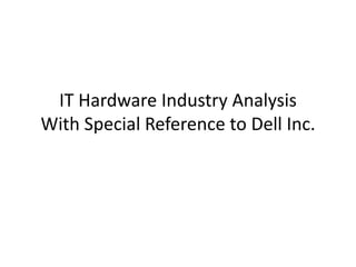 IT Hardware Industry Analysis
With Special Reference to Dell Inc.
 