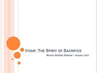 ITHAR: THE SPIRIT OF SACRIFICE
Mumin Builder Retreat – October 2015
 