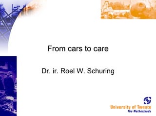 From cars to care
Dr. ir. Roel W. Schuring
 