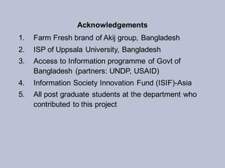 Acknowledgements
1. Farm Fresh brand of Akij group, Bangladesh
2. ISP of Uppsala University, Bangladesh
3. Access to Infor...