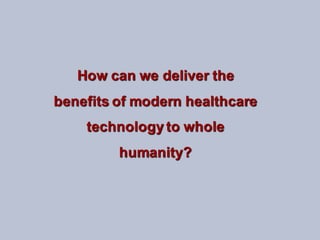 How can we deliver the
benefits of modern healthcare
technology to whole
humanity?
 