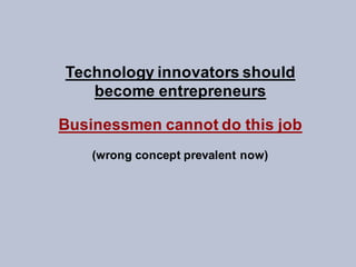 Technology innovators should
become entrepreneurs
Businessmen cannot do this job
(wrong concept prevalent now)
 