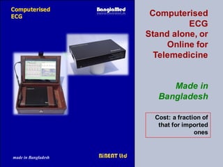 made in Bangladesh
Computerised
ECG
Stand alone, or
Online for
Telemedicine
Made in
Bangladesh
Cost: a fraction of
that fo...