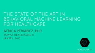data
THE STATE OF THE ART IN
BEHAVIORAL MACHINE LEARNING
FOR HEALTHCARE
ÁFRICA PERIÁÑEZ, PHD
TOKYO, HEALTHCARE IT
19 APRIL, 2018
 