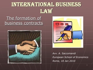 International Business
            Law
 The formation of
business contracts




                     Avv. A. Saccomandi
                     European School of Economics
                     Rome, 18 Jan 2010
                                               1
 