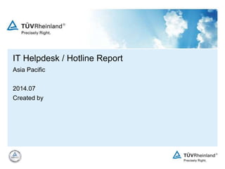 IT Helpdesk / Hotline Report
Asia Pacific
2014.07
Created by
 