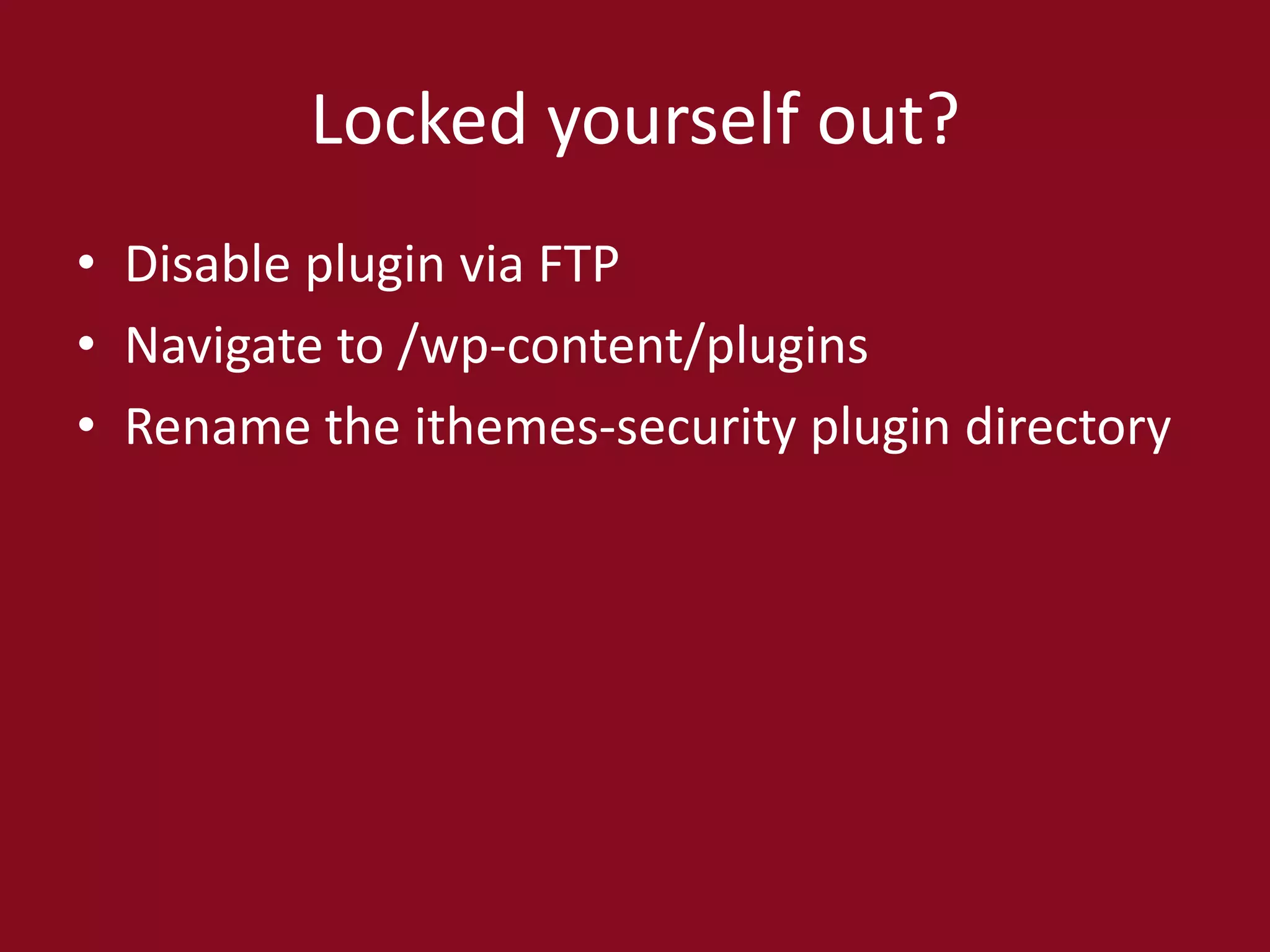 Locked yourself out?
• Disable plugin via FTP
• Navigate to /wp-content/plugins
• Rename the ithemes-security plugin directory
 