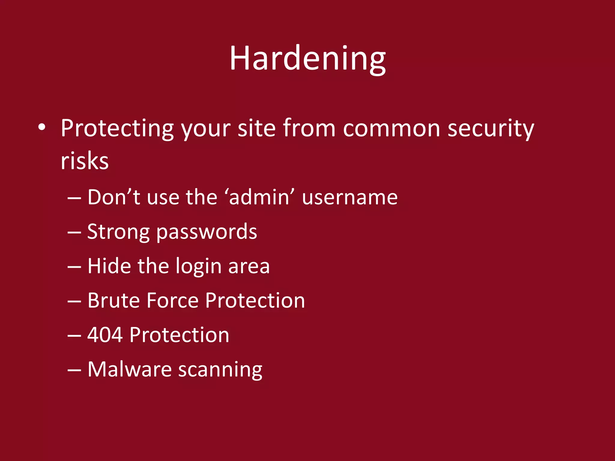 Hardening
• Protecting your site from common security
risks
– Don’t use the ‘admin’ username
– Strong passwords
– Hide the login area
– Brute Force Protection
– 404 Protection
– Malware scanning
 